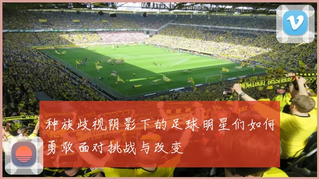 种族歧视阴影下的足球明星们如何勇敢面对挑战与改变
