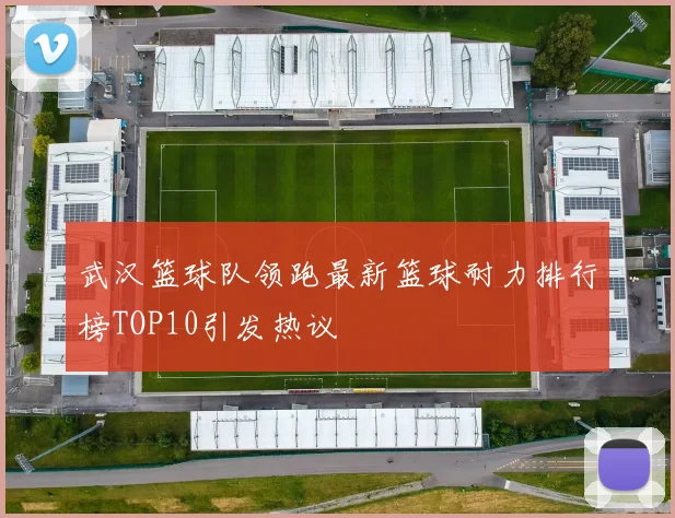 武汉篮球队领跑最新篮球耐力排行榜TOP10引发热议