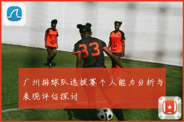 广州排球队选拔赛个人能力分析与表现评估探讨