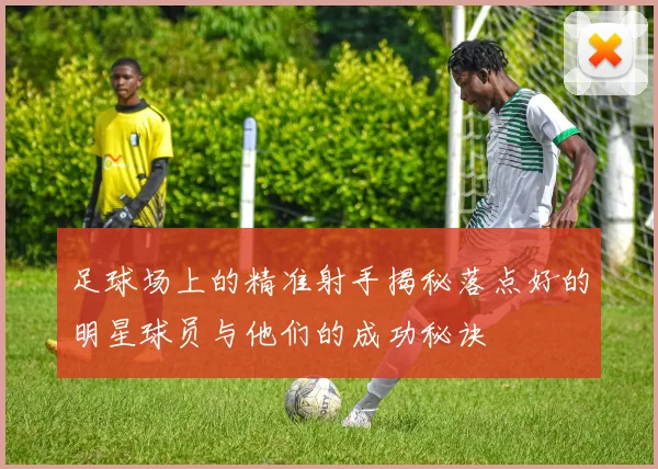 足球场上的精准射手揭秘落点好的明星球员与他们的成功秘诀