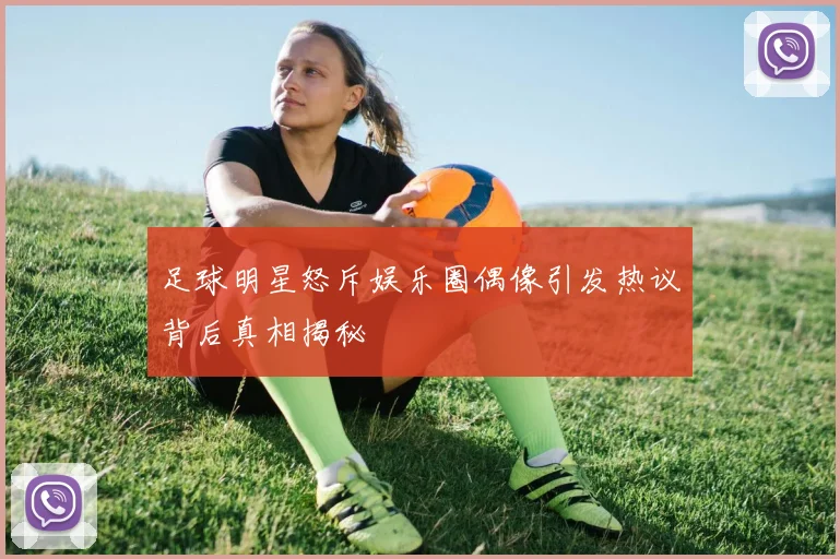 足球明星怒斥娱乐圈偶像引发热议背后真相揭秘