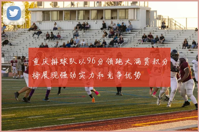 重庆排球队以96分领跑大满贯积分榜展现强劲实力和竞争优势