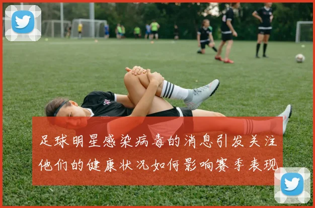 足球明星感染病毒的消息引发关注他们的健康状况如何影响赛季表现