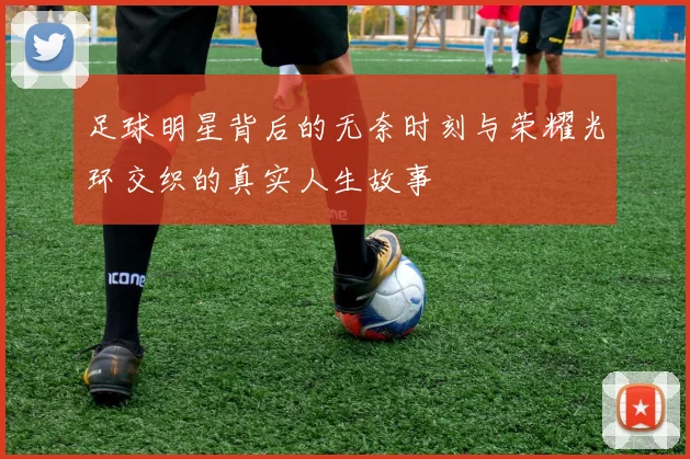 足球明星背后的无奈时刻与荣耀光环交织的真实人生故事