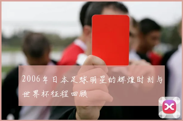 2006年日本足球明星的辉煌时刻与世界杯征程回顾