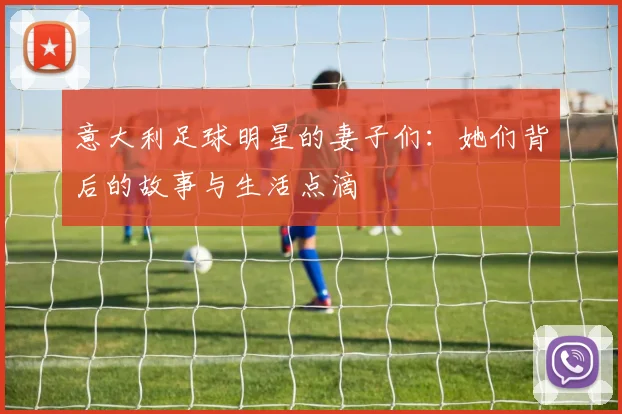 意大利足球明星的妻子们：她们背后的故事与生活点滴