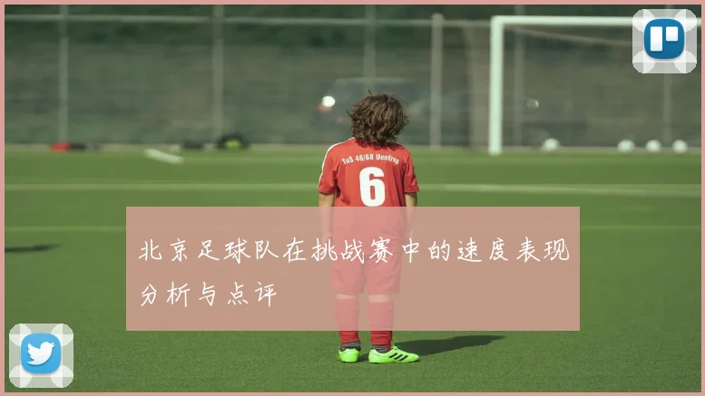 北京足球队在挑战赛中的速度表现分析与点评