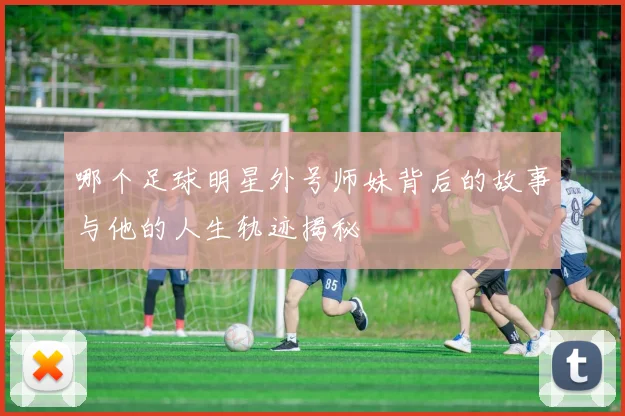 哪个足球明星外号师妹背后的故事与他的人生轨迹揭秘