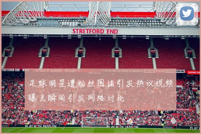 足球明星遭粉丝围堵引发热议视频曝光瞬间引发网络讨论
