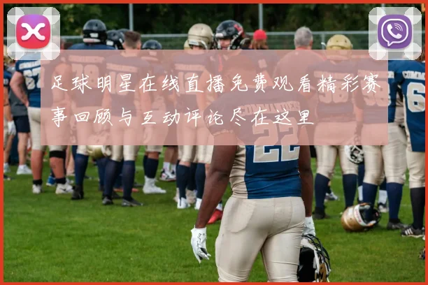 足球明星在线直播免费观看精彩赛事回顾与互动评论尽在这里