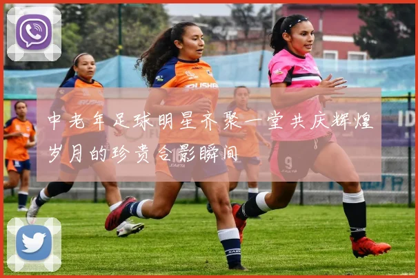 中老年足球明星齐聚一堂共庆辉煌岁月的珍贵合影瞬间