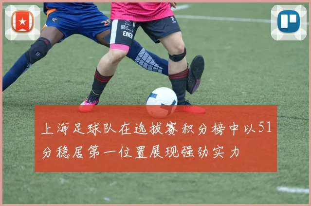 上海足球队在选拔赛积分榜中以51分稳居第一位置展现强劲实力