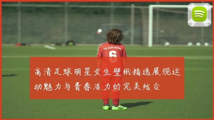 高清足球明星女生壁纸精选展现运动魅力与青春活力的完美结合