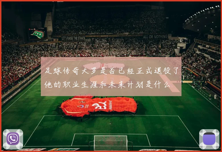 足球传奇大罗是否已经正式退役了他的职业生涯和未来计划是什么