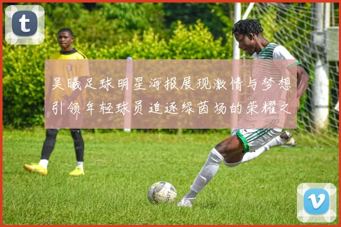 吴曦足球明星海报展现激情与梦想引领年轻球员追逐绿茵场的荣耀之路