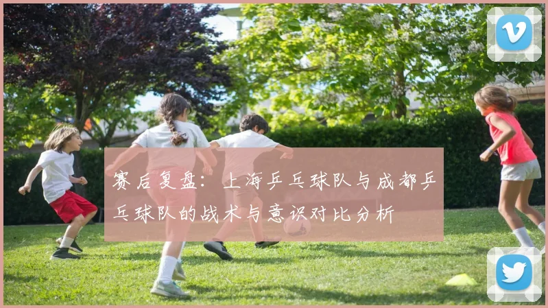 赛后复盘：上海乒乓球队与成都乒乓球队的战术与意识对比分析