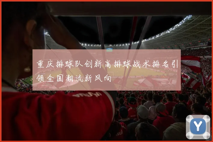 重庆排球队创新高排球战术排名引领全国潮流新风向