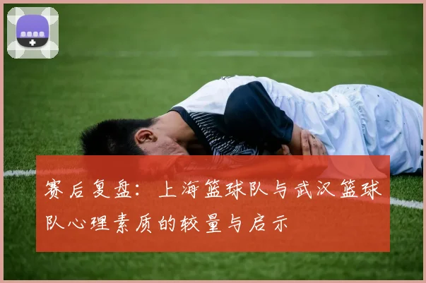 赛后复盘：上海篮球队与武汉篮球队心理素质的较量与启示