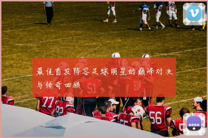 最佳首发阵容足球明星的巅峰对决与传奇回顾