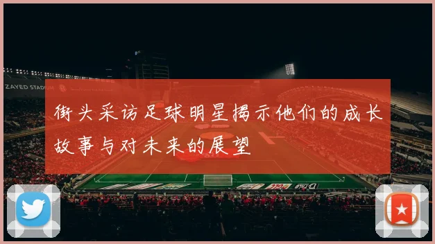 街头采访足球明星揭示他们的成长故事与对未来的展望