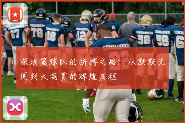 深圳篮球队的拼搏之路：从默默无闻到大满贯的辉煌历程