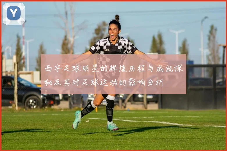 西字足球明星的辉煌历程与成就探秘及其对足球运动的影响分析