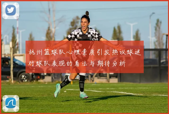 杭州篮球队心理素质引发热议球迷对球队表现的看法与期待分析