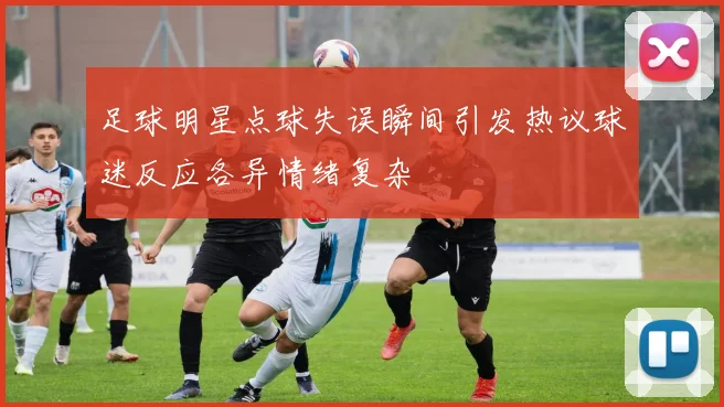 足球明星点球失误瞬间引发热议球迷反应各异情绪复杂