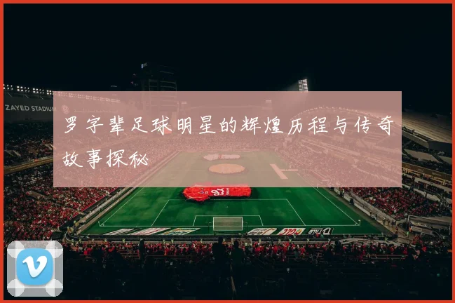 罗字辈足球明星的辉煌历程与传奇故事探秘