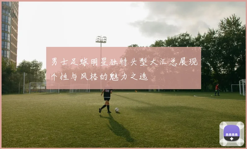 男士足球明星独特头型大汇总展现个性与风格的魅力之选