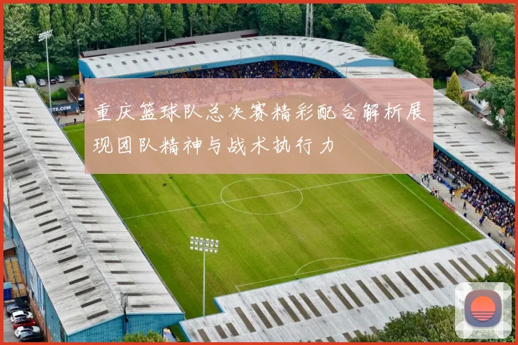 重庆篮球队总决赛精彩配合解析展现团队精神与战术执行力