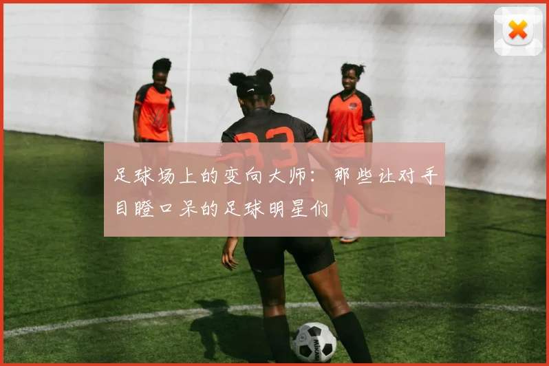 足球场上的变向大师：那些让对手目瞪口呆的足球明星们