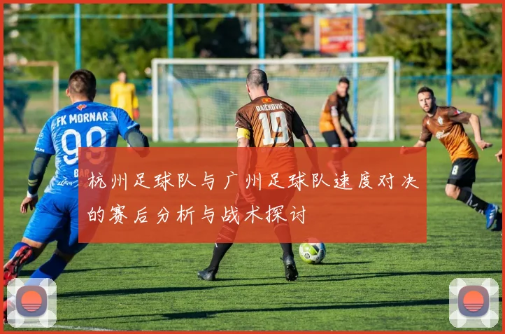 杭州足球队与广州足球队速度对决的赛后分析与战术探讨