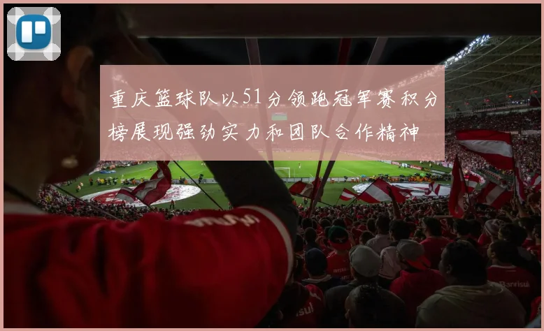 重庆篮球队以51分领跑冠军赛积分榜展现强劲实力和团队合作精神