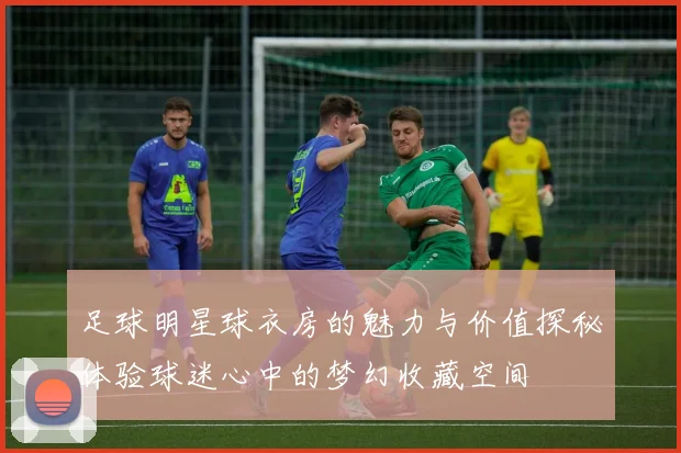 足球明星球衣房的魅力与价值探秘体验球迷心中的梦幻收藏空间