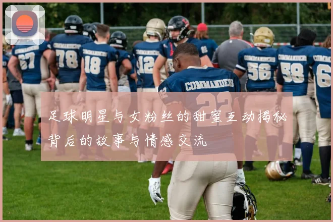足球明星与女粉丝的甜蜜互动揭秘背后的故事与情感交流