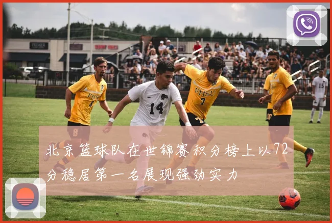 北京篮球队在世锦赛积分榜上以72分稳居第一名展现强劲实力