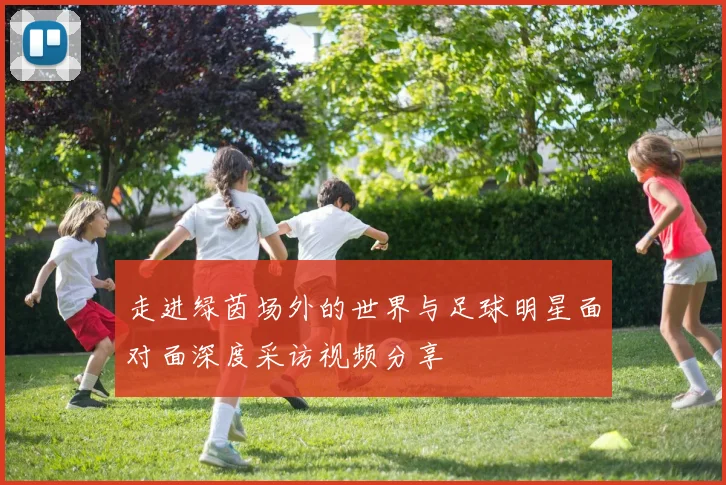 走进绿茵场外的世界与足球明星面对面深度采访视频分享