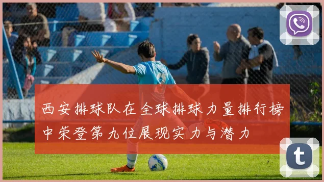 西安排球队在全球排球力量排行榜中荣登第九位展现实力与潜力