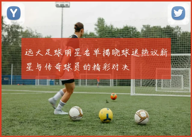 远大足球明星名单揭晓球迷热议新星与传奇球员的精彩对决
