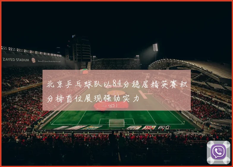 北京乒乓球队以84分稳居精英赛积分榜首位展现强劲实力