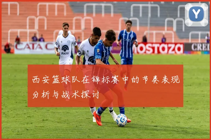 西安篮球队在锦标赛中的节奏表现分析与战术探讨