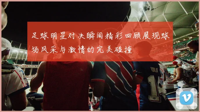 足球明星对决瞬间精彩回顾展现球场风采与激情的完美碰撞