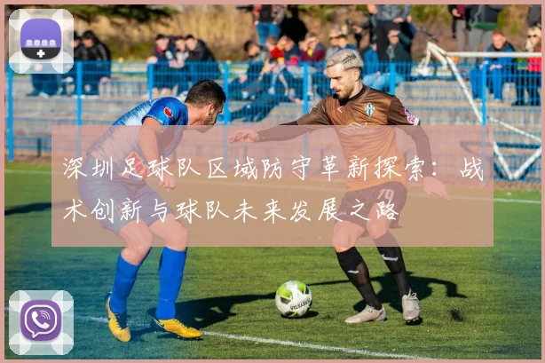 深圳足球队区域防守革新探索：战术创新与球队未来发展之路