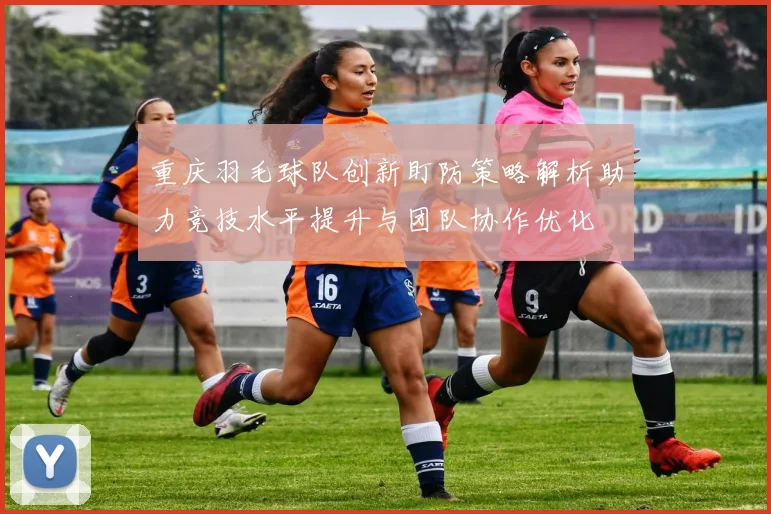 重庆羽毛球队创新盯防策略解析助力竞技水平提升与团队协作优化