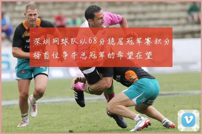 深圳网球队以68分稳居冠军赛积分榜首位争夺总冠军的希望在望