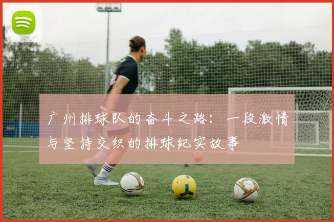 广州排球队的奋斗之路：一段激情与坚持交织的排球纪实故事