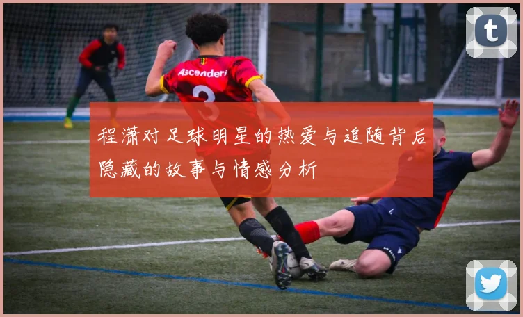 程潇对足球明星的热爱与追随背后隐藏的故事与情感分析