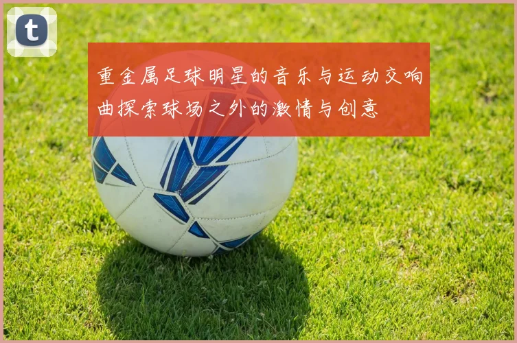 重金属足球明星的音乐与运动交响曲探索球场之外的激情与创意
