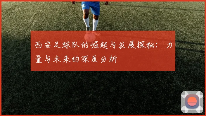 西安足球队的崛起与发展探秘：力量与未来的深度分析